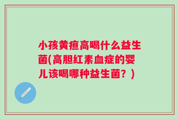 小孩黄疸高喝什么益生菌(高胆红素症的婴儿该喝哪种益生菌？)