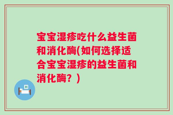 宝宝吃什么益生菌和消化酶(如何选择适合宝宝的益生菌和消化酶？)