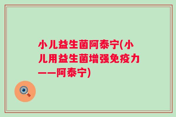 小儿益生菌阿泰宁(小儿用益生菌增强力——阿泰宁) 小儿益生菌阿泰宁(小儿用益生菌增强力——阿泰宁)