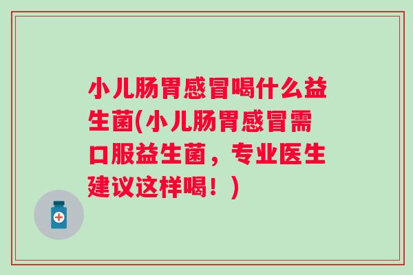 小儿肠胃喝什么益生菌(小儿肠胃需口服益生菌，专业医生建议这样喝！)