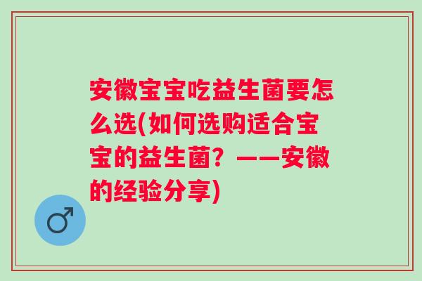 安徽宝宝吃益生菌要怎么选(如何选购适合宝宝的益生菌？——安徽的经验分享)