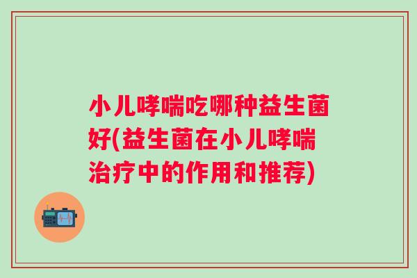 小儿吃哪种益生菌好(益生菌在小儿中的作用和推荐) 小儿吃哪种益生菌好(益生菌在小儿中的作用和推荐)