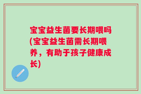 宝宝益生菌要长期喂吗(宝宝益生菌需长期喂养，有助于孩子健康成长)