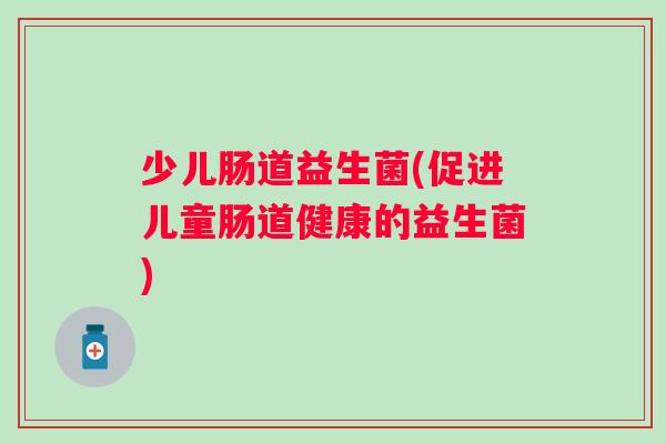 少儿肠道益生菌(促进儿童肠道健康的益生菌) 少儿肠道益生菌(促进儿童肠道健康的益生菌)
