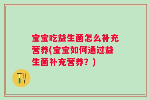 宝宝吃益生菌怎么补充营养(宝宝如何通过益生菌补充营养?) 宝宝吃益生菌怎么补充营养(宝宝如何通过益生菌补充营养?)