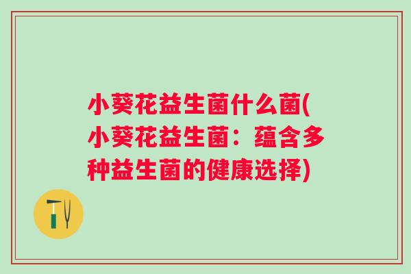 小葵花益生菌什么菌(小葵花益生菌：蕴含多种益生菌的健康选择)