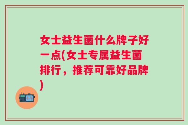 女士益生菌什么牌子好一点(女士专属益生菌排行，推荐可靠好品牌)