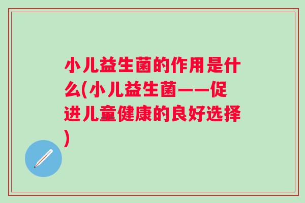 小儿益生菌的作用是什么(小儿益生菌——促进儿童健康的良好选择)