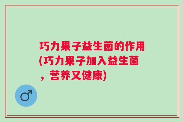 巧力果子益生菌的作用(巧力果子加入益生菌，营养又健康)