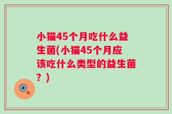小猫45个月吃什么益生菌(小猫45个月应该吃什么类型的益生菌？)