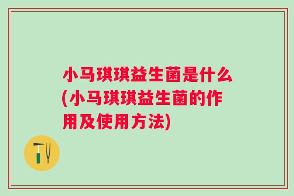 小马琪琪益生菌是什么(小马琪琪益生菌的作用及使用方法)