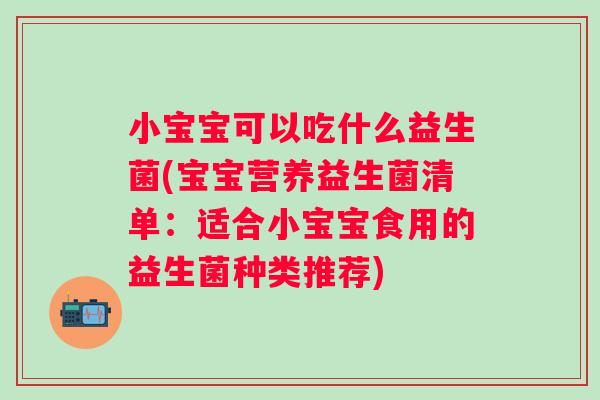 小宝宝可以吃什么益生菌(宝宝营养益生菌清单：适合小宝宝食用的益生菌种类推荐)