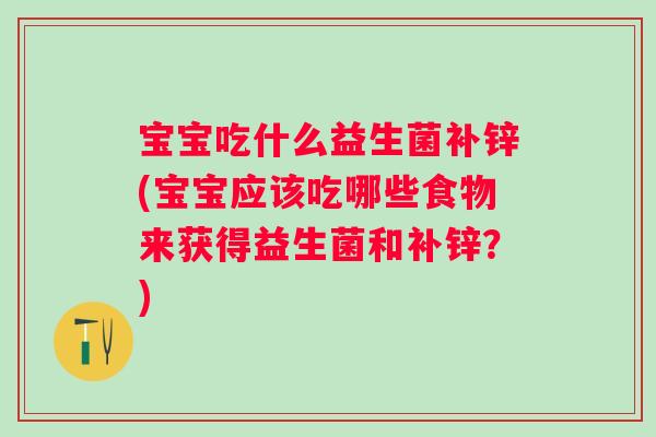 宝宝吃什么益生菌补锌(宝宝应该吃哪些食物来获得益生菌和补锌?) 宝宝吃什么益生菌补锌(宝宝应该吃哪些食物来获得益生菌和补锌?)