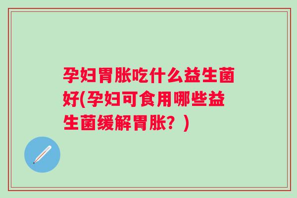 孕妇胃胀吃什么益生菌好(孕妇可食用哪些益生菌缓解胃胀？)