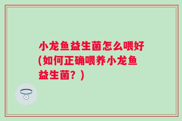 小龙鱼益生菌怎么喂好(如何正确喂养小龙鱼益生菌?) 小龙鱼益生菌怎么喂好(如何正确喂养小龙鱼益生菌?)