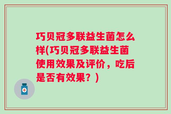 巧贝冠多联益生菌怎么样(巧贝冠多联益生菌使用效果及评价，吃后是否有效果？)