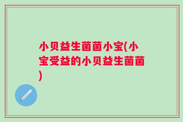 小贝益生菌菌小宝(小宝受益的小贝益生菌菌) 小贝益生菌菌小宝(小宝受益的小贝益生菌菌)