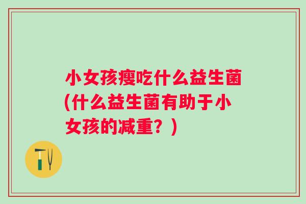 小女孩瘦吃什么益生菌(什么益生菌有助于小女孩的减重?) 小女孩瘦吃什么益生菌(什么益生菌有助于小女孩的减重?)