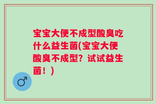 宝宝大便不成型酸臭吃什么益生菌(宝宝大便酸臭不成型?试试益生菌!) 宝宝大便不成型酸臭吃什么益生菌(宝宝大便酸臭不成型?试试益生菌!)