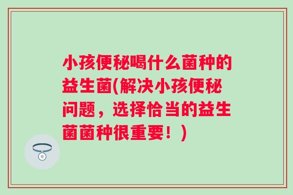 小孩喝什么菌种的益生菌(解决小孩问题，选择恰当的益生菌菌种很重要！)