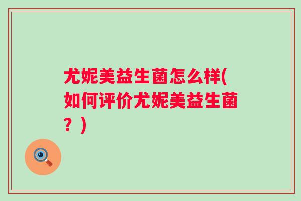 尤妮美益生菌怎么样(如何评价尤妮美益生菌？)