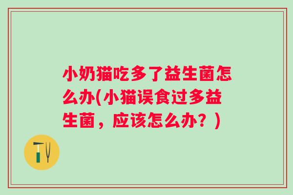 小奶猫吃多了益生菌怎么办(小猫误食过多益生菌，应该怎么办？)