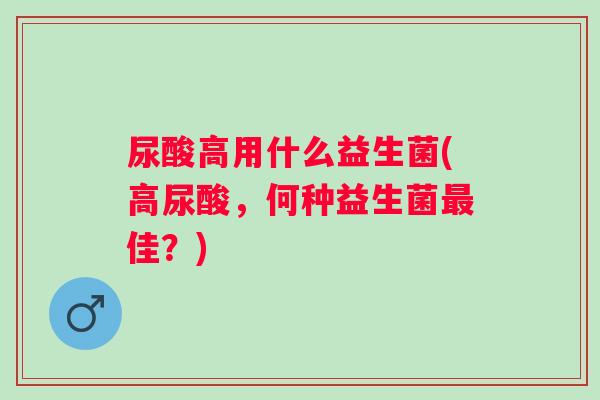 尿酸高用什么益生菌(高尿酸，何种益生菌佳？)