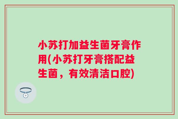 小苏打加益生菌牙膏作用(小苏打牙膏搭配益生菌,有效清洁口腔) 小苏打加益生菌牙膏作用(小苏打牙膏搭配益生菌,有效清洁口腔)