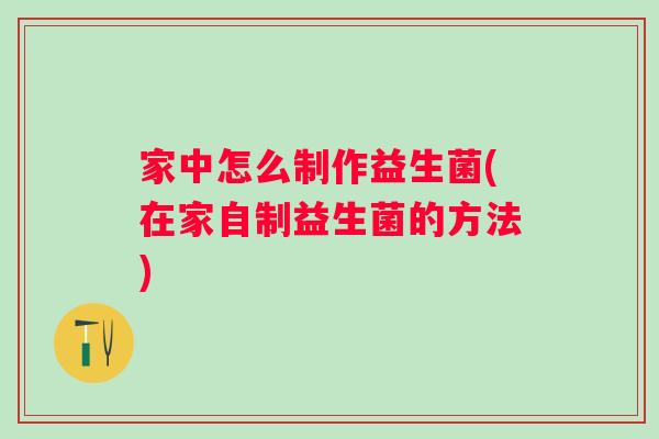 家中怎么制作益生菌(在家自制益生菌的方法)