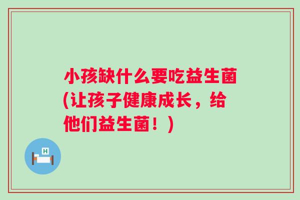 小孩缺什么要吃益生菌(让孩子健康成长,给他们益生菌!) 小孩缺什么要吃益生菌(让孩子健康成长,给他们益生菌!)