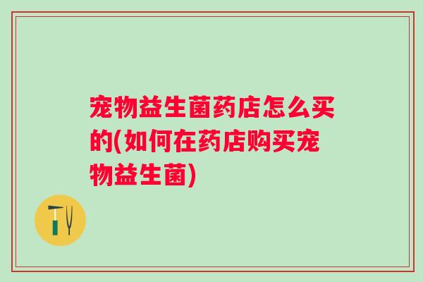 宠物益生菌药店怎么买的(如何在药店购买宠物益生菌)