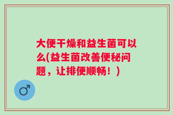 大便干燥和益生菌可以么(益生菌改善问题，让排便顺畅！)