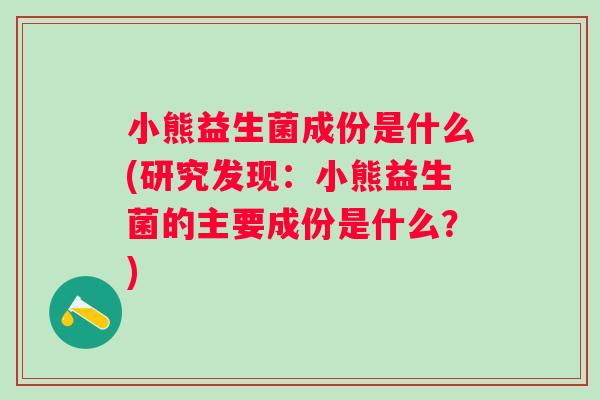 小熊益生菌成份是什么(研究发现:小熊益生菌的主要成份是什么?) 小熊益生菌成份是什么(研究发现:小熊益生菌的主要成份是什么?)