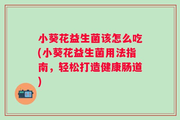小葵花益生菌该怎么吃(小葵花益生菌用法指南,轻松打造健康肠道) 小葵花益生菌该怎么吃(小葵花益生菌用法指南,轻松打造健康肠道)