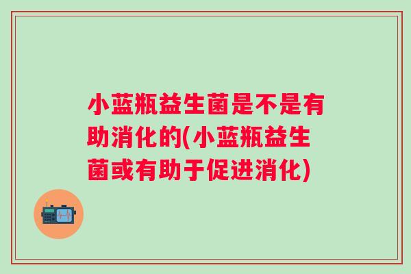 小蓝瓶益生菌是不是有助消化的(小蓝瓶益生菌或有助于促进消化)