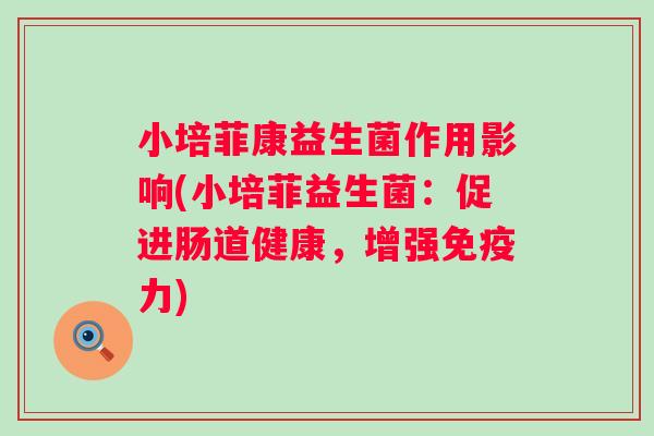 小培菲康益生菌作用影响(小培菲益生菌:促进肠道健康,增强力) 小培菲康益生菌作用影响(小培菲益生菌:促进肠道健康,增强力)