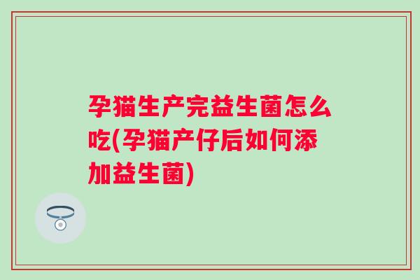 孕猫生产完益生菌怎么吃(孕猫产仔后如何添加益生菌) 孕猫生产完益生菌怎么吃(孕猫产仔后如何添加益生菌)