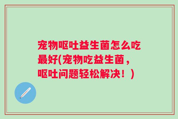 宠物益生菌怎么吃好(宠物吃益生菌，问题轻松解决！)