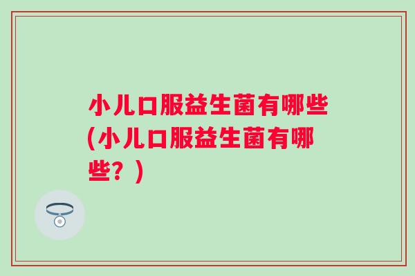 小儿口服益生菌有哪些(小儿口服益生菌有哪些?) 小儿口服益生菌有哪些(小儿口服益生菌有哪些?)