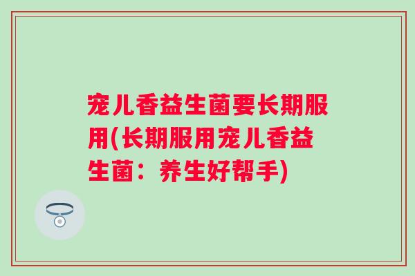宠儿香益生菌要长期服用(长期服用宠儿香益生菌：养生好帮手)
