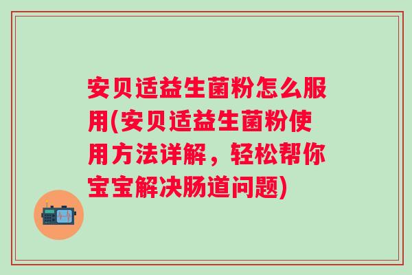 安贝适益生菌粉怎么服用(安贝适益生菌粉使用方法详解,轻松帮你宝宝解决肠道问题) 安贝适益生菌粉怎么服用(安贝适益生菌粉使用方法详解,轻松帮你宝宝解决肠道问题)