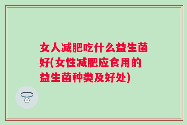 女人吃什么益生菌好(女性应食用的益生菌种类及好处)