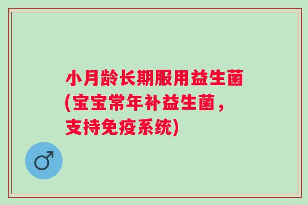 小月龄长期服用益生菌(宝宝常年补益生菌，支持系统)