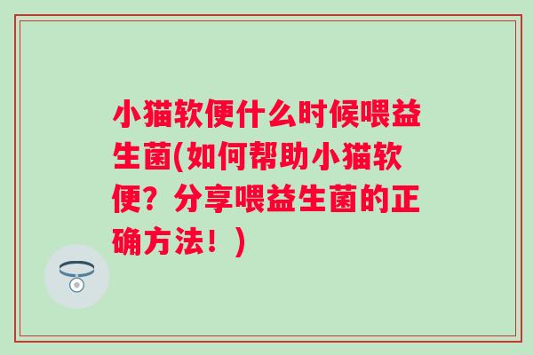 小猫软便什么时候喂益生菌(如何帮助小猫软便？分享喂益生菌的正确方法！)