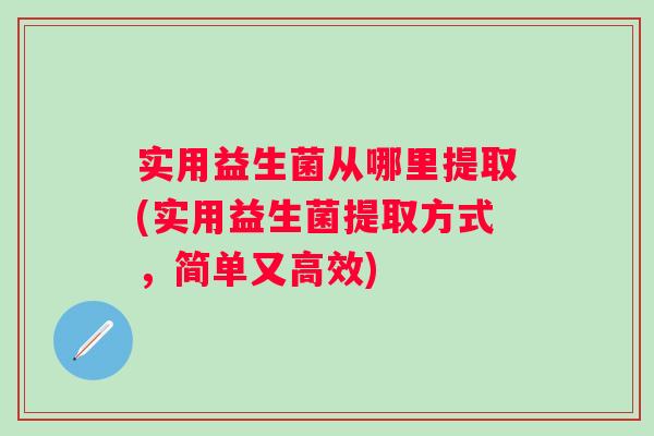实用益生菌从哪里提取(实用益生菌提取方式,简单又高效) 实用益生菌从哪里提取(实用益生菌提取方式,简单又高效)