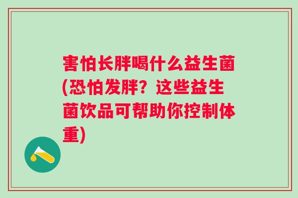 害怕长胖喝什么益生菌(恐怕发胖?这些益生菌饮品可帮助你控制体重) 害怕长胖喝什么益生菌(恐怕发胖?这些益生菌饮品可帮助你控制体重)