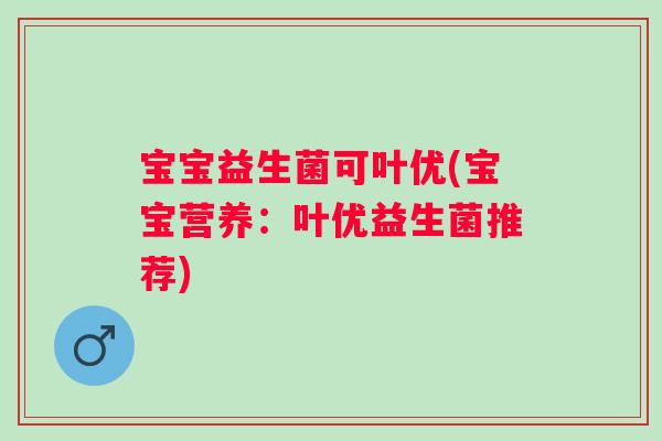 宝宝益生菌可叶优(宝宝营养:叶优益生菌推荐) 宝宝益生菌可叶优(宝宝营养:叶优益生菌推荐)