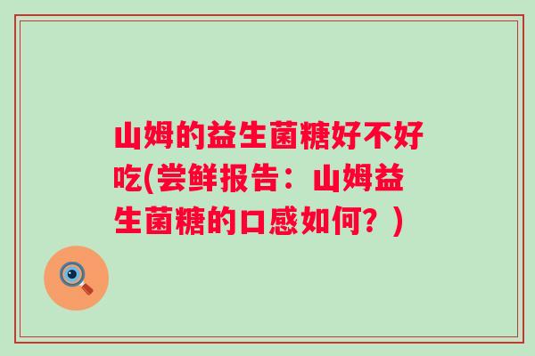 山姆的益生菌糖好不好吃(尝鲜报告：山姆益生菌糖的口感如何？)