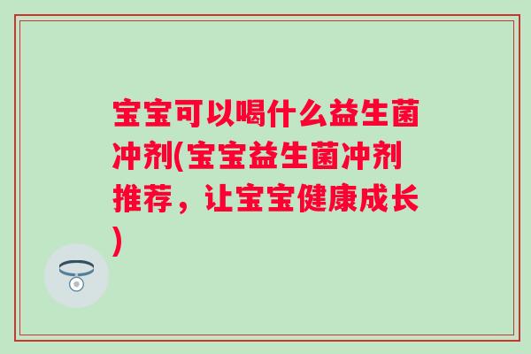 宝宝可以喝什么益生菌冲剂(宝宝益生菌冲剂推荐,让宝宝健康成长) 宝宝可以喝什么益生菌冲剂(宝宝益生菌冲剂推荐,让宝宝健康成长)