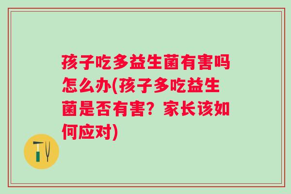 孩子吃多益生菌有害吗怎么办(孩子多吃益生菌是否有害?家长该如何应对) 孩子吃多益生菌有害吗怎么办(孩子多吃益生菌是否有害?家长该如何应对)